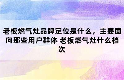 老板燃气灶品牌定位是什么，主要面向那些用户群体 老板燃气灶什么档次